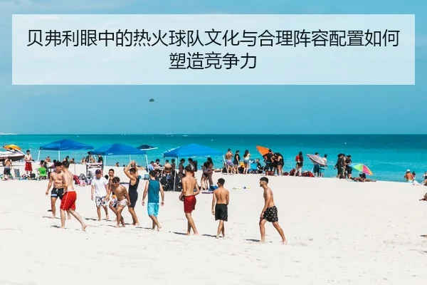 贝弗利眼中的热火球队文化与合理阵容配置如何塑造竞争力